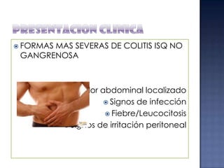 FORMAS

MAS SEVERAS DE COLITIS ISQ NO
GANGRENOSA

 Dolor

abdominal localizado
 Signos de infección
 Fiebre/Leucocitosis
 Signos de irritación peritoneal

 