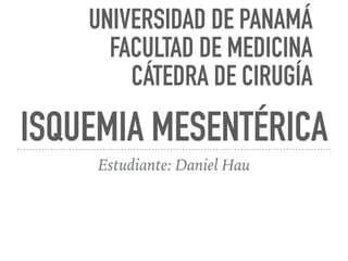 ISQUEMIA MESENTÉRICA
Estudiante: Daniel Hau
UNIVERSIDAD DE PANAMÁ
FACULTAD DE MEDICINA
CÁTEDRA DE CIRUGÍA
 