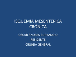 ISQUEMIA MESENTERICA
      CRÓNICA
 OSCAR ANDRES BURBANO O
        RESIDENTE
     CIRUGIA GENERAL
 