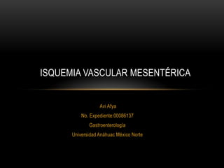 ISQUEMIA VASCULAR MESENTÉRICA
Avi Afya

No. Expediente:00086137
Gastroenterología
Universidad Anáhuac México Norte

 