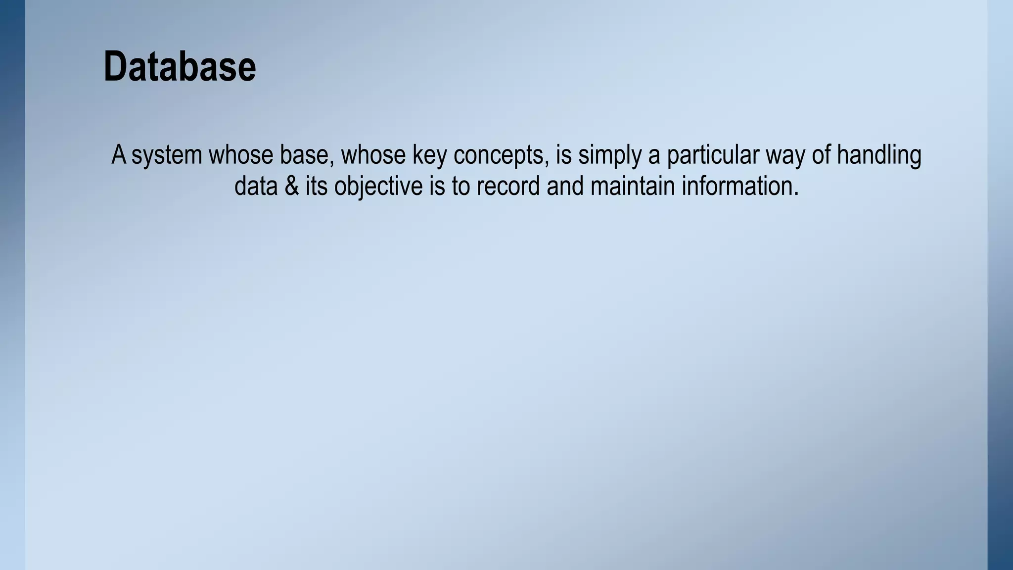 Database
A system whose base, whose key concepts, is simply a particular way of handling
data & its objective is to record and maintain information.

 