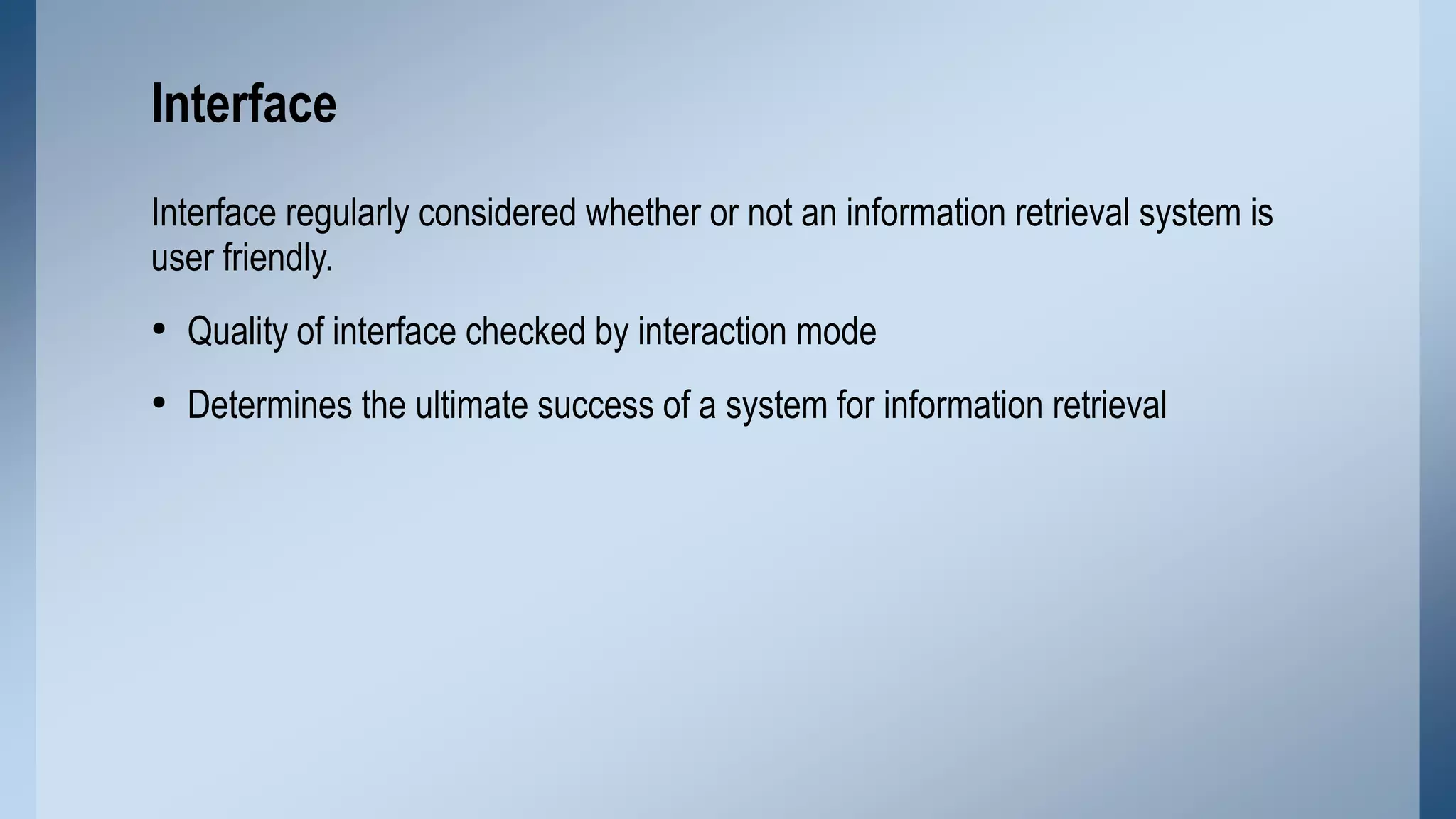 Interface
Interface regularly considered whether or not an information retrieval system is
user friendly.

• Quality of interface checked by interaction mode
• Determines the ultimate success of a system for information retrieval

 