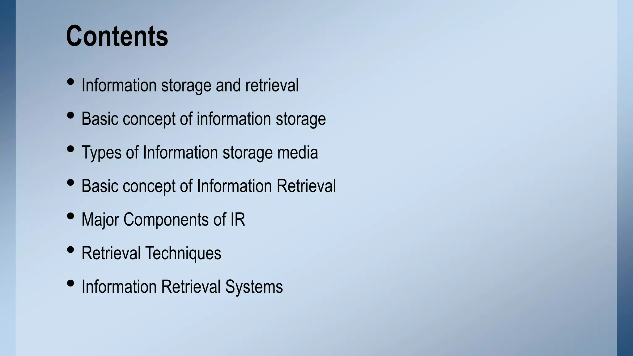 Contents
• Information storage and retrieval
• Basic concept of information storage
• Types of Information storage media
• Basic concept of Information Retrieval
• Major Components of IR
• Retrieval Techniques
• Information Retrieval Systems

 