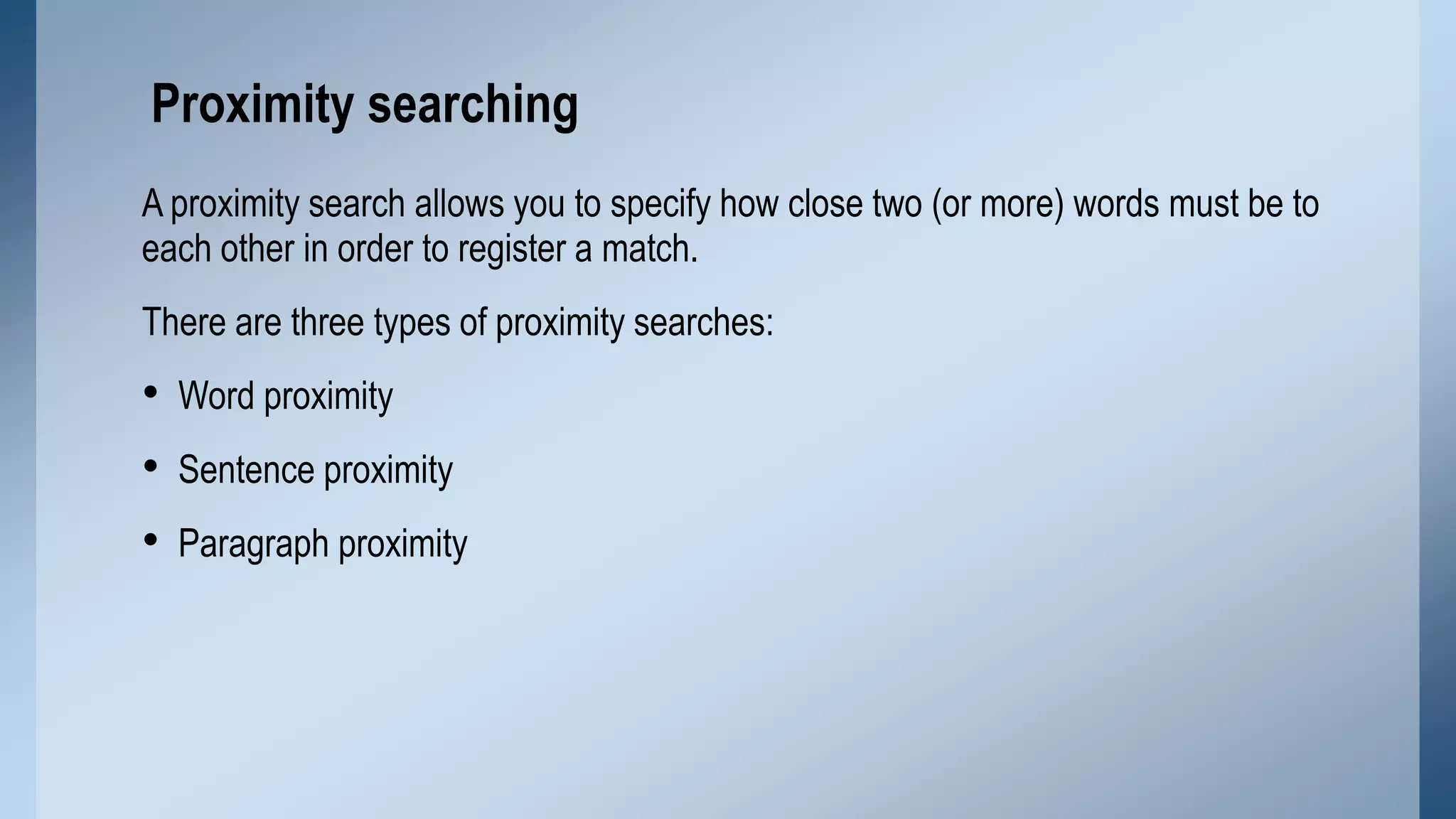 Proximity searching
A proximity search allows you to specify how close two (or more) words must be to
each other in order to register a match.

There are three types of proximity searches:

• Word proximity
• Sentence proximity
• Paragraph proximity

 