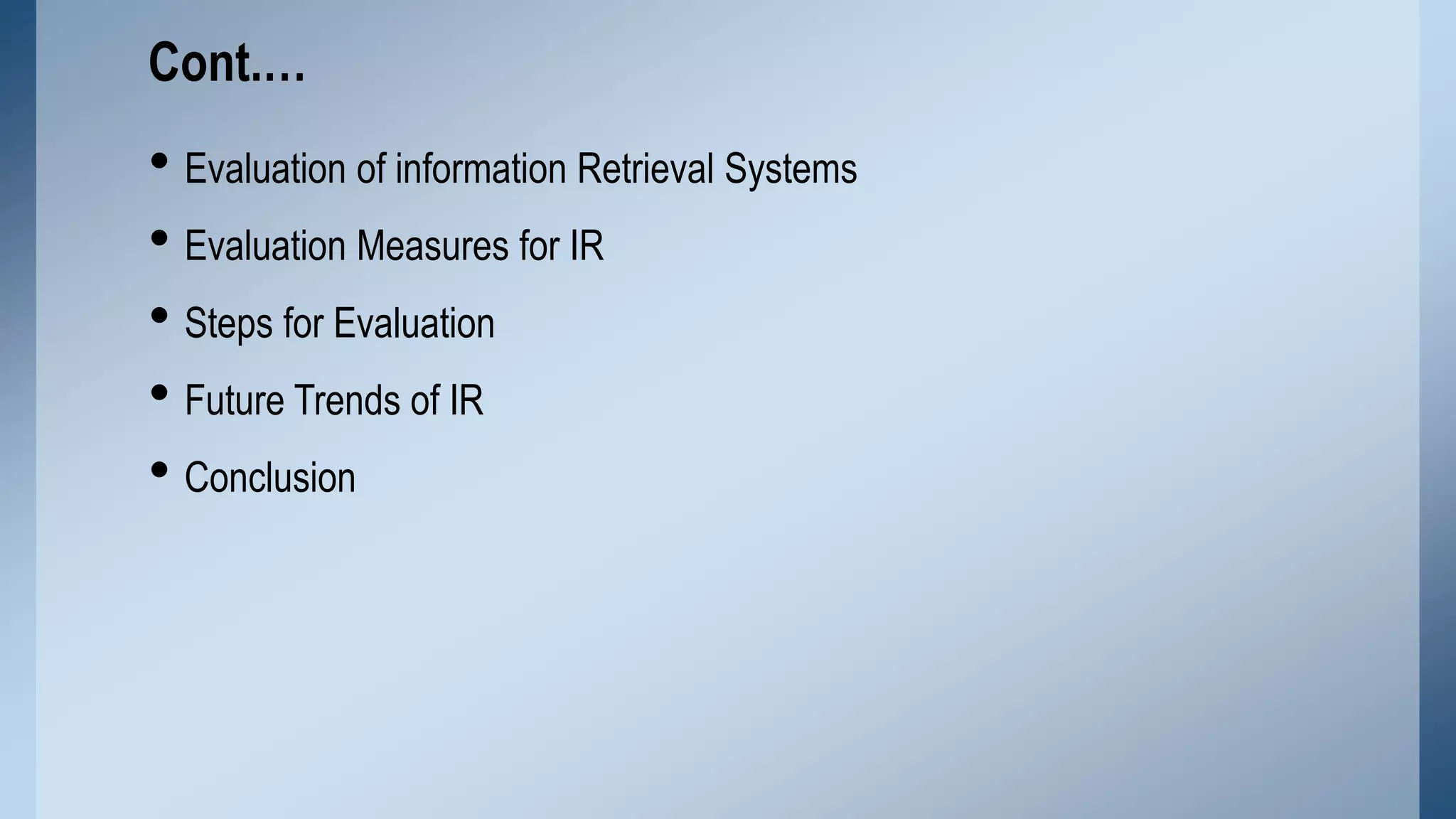 Cont.…

• Evaluation of information Retrieval Systems
• Evaluation Measures for IR
• Steps for Evaluation
• Future Trends of IR
• Conclusion

 