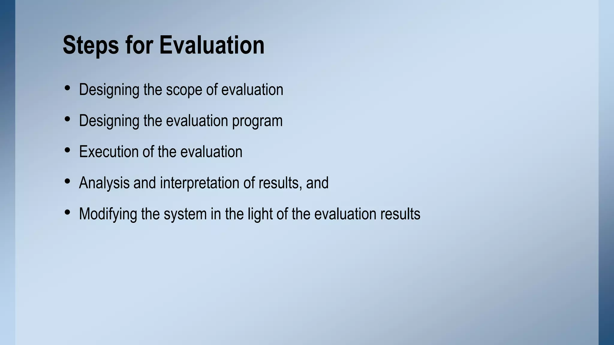 Steps for Evaluation
•
•
•
•
•

Designing the scope of evaluation
Designing the evaluation program
Execution of the evaluation
Analysis and interpretation of results, and

Modifying the system in the light of the evaluation results

 