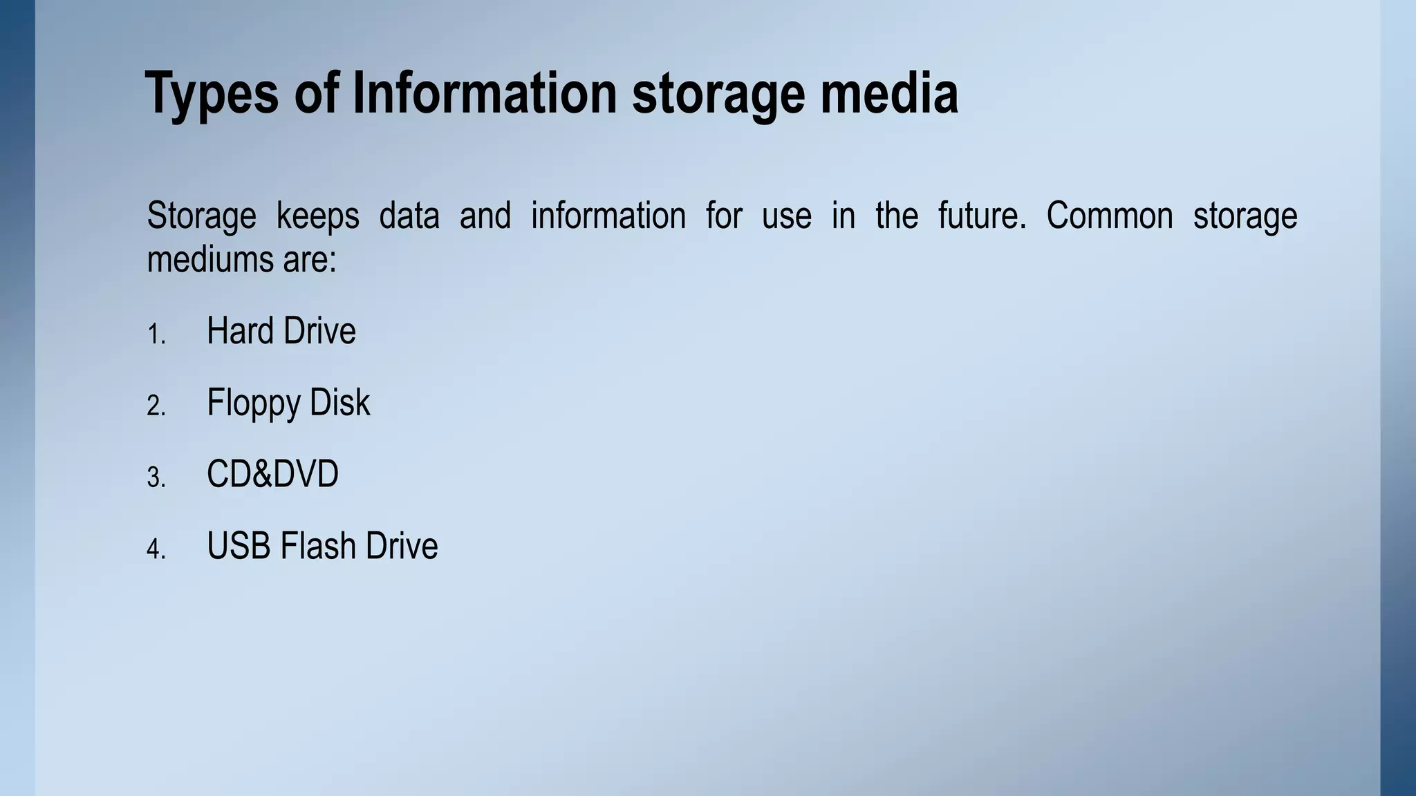 Types of Information storage media
Storage keeps data and information for use in the future. Common storage
mediums are:
1.

Hard Drive

2.

Floppy Disk

3.

CD&DVD

4.

USB Flash Drive

 