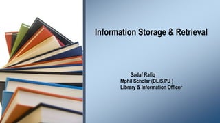 Information Storage & Retrieval

Sadaf Rafiq
Mphil Scholar (DLIS,PU )
Library & Information Officer

 