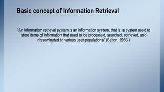 Basic concept of Information Retrieval
"An information retrieval system is an information system, that is, a system used t...