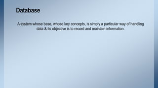 Database
A system whose base, whose key concepts, is simply a particular way of handling
data & its objective is to record...