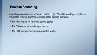 Boolean Searching
Logical operations are also known as Boolean Logic. When Boolean logic is applied to
information retriev...
