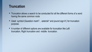 Truncation
• Truncation allows a search to be conducted for all the different forms of a word
having the same common roots...