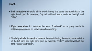 Cont.…

• Left truncation retrievals all the words having the same characteristics at the
right hand part, for example, *h...