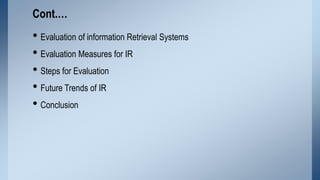 Cont.…

• Evaluation of information Retrieval Systems
• Evaluation Measures for IR
• Steps for Evaluation
• Future Trends ...