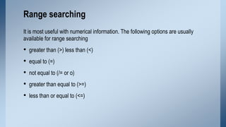 Range searching
It is most useful with numerical information. The following options are usually
available for range search...