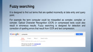 Fuzzy searching
It is designed to find out terms that are spelled incorrectly at data entry and query
point.

For example ...