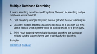Multiple Database Searching
It means searching more than one IR systems. The need for searching multiple
databases seems t...