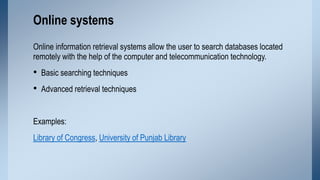 Online systems
Online information retrieval systems allow the user to search databases located
remotely with the help of t...