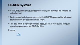 CD-ROM systems
 CD-ROM systems are usually searched locally and it works if the systems are
not networked.

 Basic retri...