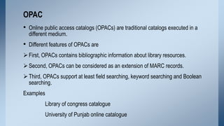 OPAC
• Online public access catalogs (OPACs) are traditional catalogs executed in a
different medium.

• Different feature...