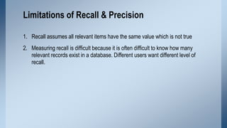 Limitations of Recall & Precision
1. Recall assumes all relevant items have the same value which is not true
2. Measuring ...