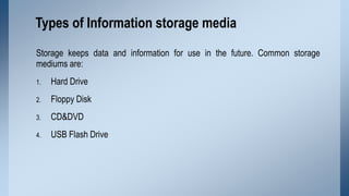 Types of Information storage media
Storage keeps data and information for use in the future. Common storage
mediums are:
1...