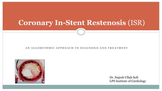 A N A L G O R I T H M I C A P P R O A C H T O D I A G N O S I S A N D T R E A T M E N T
Coronary In-Stent Restenosis (ISR)
Dr. Najeeb Ullah Sofi
LPS Institute of Cardiology
 