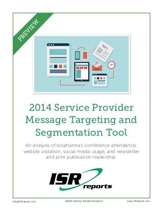 NEWS
2014 Service Provider
Message Targeting and
Segmentation Tool
An analysis of biopharma’s conference attendance,
website visitation, social media usage, and newsletter
and print publication readership.
Info@ISRreports.com 	 	
	
©2014 Industry Standard Research www.ISRreports.com
PREVIEW
 