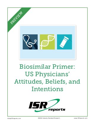 Biosimilar Primer:
US Physicians’
Attitudes, Beliefs, and
Intentions
Info@ISRreports.com 	 	
	
©2014 Industry Standard Research www.ISRreports.com
PREVIEW
 