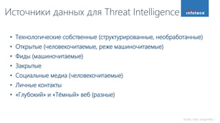 ©2016, ОАО «ИнфоТеКС».
Источники данных для Threat Intelligence
• Технологические собственные (структурированные, необработанные)
• Открытые (человекочитаемые, реже машиночитаемые)
• Фиды (машиночитаемые)
• Закрытые
• Социальные медиа (человекочитаемые)
• Личные контакты
• «Глубокий» и «Тёмный» веб (разные)
 