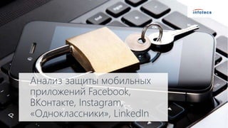 Анализ защиты мобильных
приложений Facebook,
ВКонтакте, Instagram,
«Одноклассники», LinkedIn
 