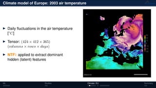 Climate model of Europe: 2003 air temperature
Daily ﬂuctuations in the air temperature
[◦
C]
Tensor: (424 × 412 × 365)
(columns × rows × days)
NTFk applied to extract dominant
hidden (latent) features
ML Studies Climate: EU Summary
 