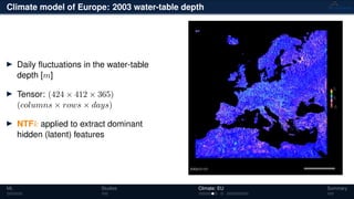 Climate model of Europe: 2003 water-table depth
Daily ﬂuctuations in the water-table
depth [m]
Tensor: (424 × 412 × 365)
(columns × rows × days)
NTFk applied to extract dominant
hidden (latent) features
ML Studies Climate: EU Summary
 