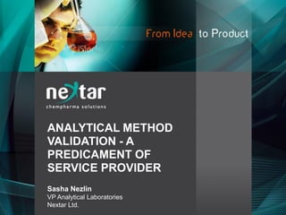 ANALYTICAL METHOD
VALIDATION - A
PREDICAMENT OF
SERVICE PROVIDER
Sasha Nezlin
VP Analytical Laboratories
Nextar Ltd.
 