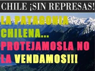 LA PATAGONIA   CHILENA... PROTEJAMOSLA NO LA   VENDAMOS!!! 