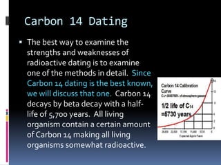Carbon 14 Dating
 The best way to examine the
  strengths and weaknesses of
  radioactive dating is to examine
  one of t...