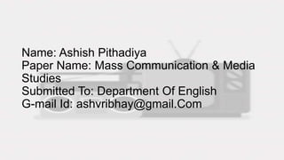 Name: Ashish Pithadiya
Paper Name: Mass Communication & Media
Studies
Submitted To: Department Of English
G-mail Id: ashvribhay@gmail.Com
 