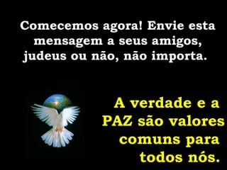 Comecemos agora! Envie esta
mensagem a seus amigos,
judeus ou não, não importa.
A verdade e a
PAZ são valores
comuns para
todos nós.
 