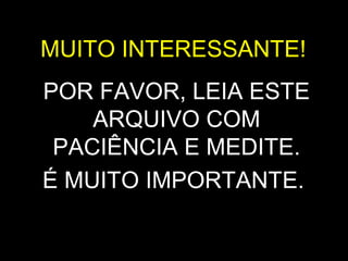 MUITO INTERESSANTE!
POR FAVOR, LEIA ESTE
ARQUIVO COM
PACIÊNCIA E MEDITE.
É MUITO IMPORTANTE.
 
