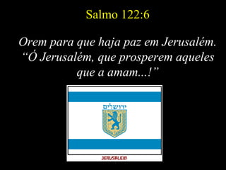 Salmo 122:6
Orem para que haja paz em Jerusalém.
“Ó Jerusalém, que prosperem aqueles
que a amam...!”
 