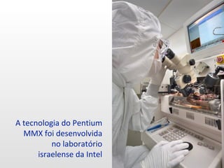 A tecnologia do Pentium
MMX foi desenvolvida
no laboratório
israelense da Intel
 