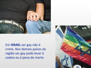 Em ISRAEL ser gay não é
crime. Nos demais países da
região ser gay pode levar à
cadeia ou à pena de morte
 