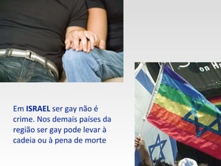 Em  ISRAEL  ser gay não é crime. Nos demais países da região ser gay pode levar à cadeia ou à pena de morte 