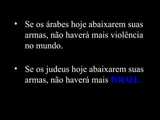 Se os árabes hoje abaixarem suas armas, não haverá mais violência no mundo.  Se os judeus hoje abaixarem suas armas, não haverá mais   ISRAEL.   