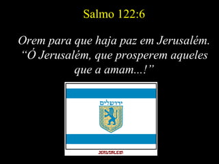 Salmo 122:6 Orem para que haja paz em Jerusalém. “Ó Jerusalém, que prosperem aqueles que a amam...!” 