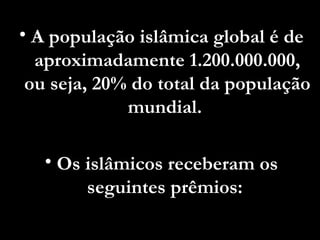 A população islâmica global é de aproximadamente 1.200.000.000, ou seja, 20% do total da população mundial.  Os islâmicos receberam os seguintes prêmios:   