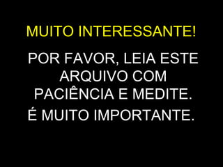 MUITO INTERESSANTE!  POR FAVOR, LEIA ESTE ARQUIVO COM PACIÊNCIA E MEDITE. É MUITO IMPORTANTE.   