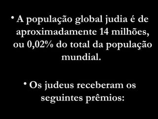 A população global judia é de aproximadamente 14 milhões, ou 0,02% do total da população mundial.  Os judeus receberam os seguintes prêmios: 