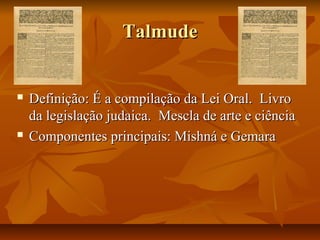 Talmude


   Definição: É a compilação da Lei Oral. Livro
    da legislação judaica. Mescla de arte e ciência
   Componentes principais: Mishná e Gemara
 