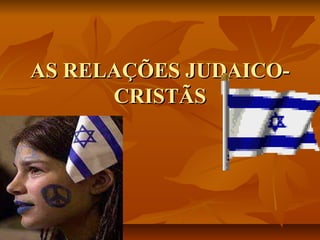 AS RELAÇÕES JUDAICO-
      CRISTÃS
 